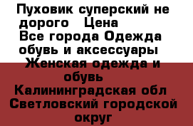  Пуховик суперский не дорого › Цена ­ 5 000 - Все города Одежда, обувь и аксессуары » Женская одежда и обувь   . Калининградская обл.,Светловский городской округ 